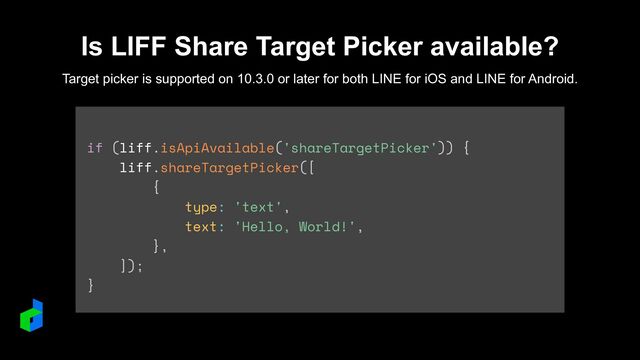if (liff.isApiAvailable('shareTargetPicker')) {


liff.shareTargetPicker([


{


type: 'text',


text: 'Hello, World!',


},


]);


}
Is LIFF Share Target Picker available?
Target picker is supported on 10.3.0 or later for both LINE for iOS and LINE for Android.
