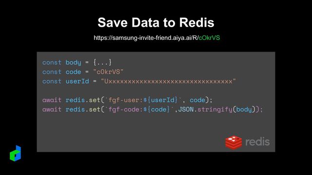Save Data to Redis
https://samsung-invite-friend.aiya.ai/R/cOkrVS
const body = {...}


const code = "cOkrVS"


const userId = "Uxxxxxxxxxxxxxxxxxxxxxxxxxxxxxxxx"


await redis.set(`fgf-user:${userId}`, code);


await redis.set(`fgf-code:${code}`,JSON.stringify(body));
