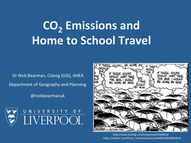 Dr	  Nick	  Bearman,	  CGeog	  (GIS),	  AHEA	  
Department	  of	  Geography	  and	  Planning	  
CO2
	  Emissions	  and	  	  
Home	  to	  School	  Travel	  
@nickbearmanuk	  
hDp://www.fotolog.com/luckyshot/41568423/	  
hDps://twiDer.com/Peter_Tennant/status/444404118330044416	  
