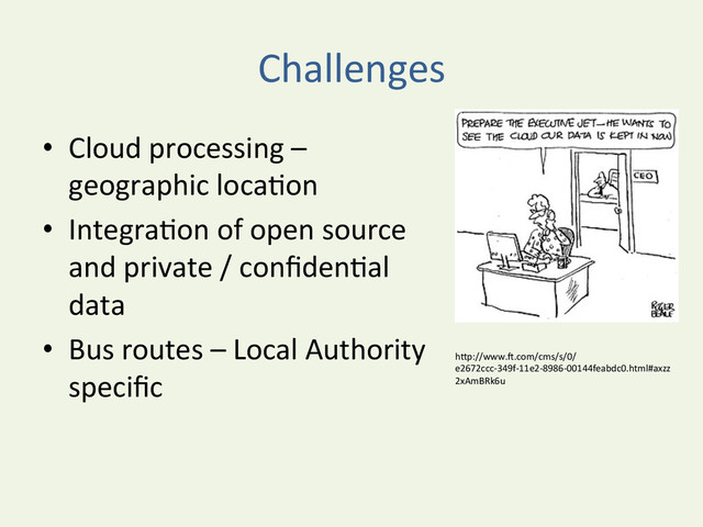 Challenges	  
•  Cloud	  processing	  –	  
geographic	  locaYon	  
•  IntegraYon	  of	  open	  source	  
and	  private	  /	  conﬁdenYal	  
data	  
•  Bus	  routes	  –	  Local	  Authority	  
speciﬁc	  
hDp://www.u.com/cms/s/0/
e2672ccc-­‐349f-­‐11e2-­‐8986-­‐00144feabdc0.html#axzz
2xAmBRk6u	  
