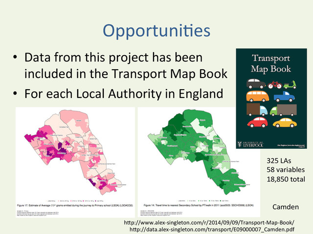 OpportuniYes	  
•  Data	  from	  this	  project	  has	  been	  
included	  in	  the	  Transport	  Map	  Book	  
•  For	  each	  Local	  Authority	  in	  England	  
hDp://www.alex-­‐singleton.com/r/2014/09/09/Transport-­‐Map-­‐Book/	  
hDp://data.alex-­‐singleton.com/transport/E09000007_Camden.pdf	  
Camden	  
325	  LAs	  
58	  variables	  
18,850	  total	  
