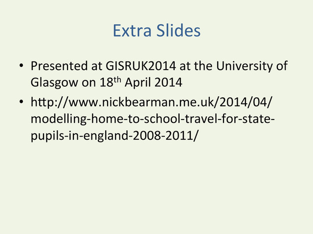 Extra	  Slides	  
•  Presented	  at	  GISRUK2014	  at	  the	  University	  of	  
Glasgow	  on	  18th	  April	  2014	  
•  hDp://www.nickbearman.me.uk/2014/04/
modelling-­‐home-­‐to-­‐school-­‐travel-­‐for-­‐state-­‐
pupils-­‐in-­‐england-­‐2008-­‐2011/	  
