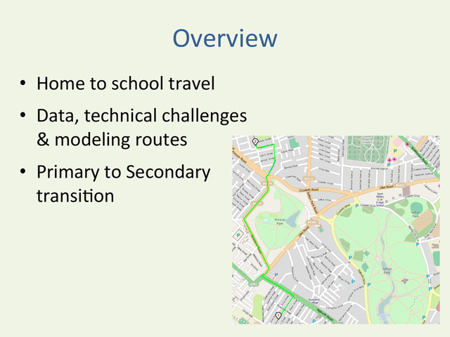 Overview	  
•  Home	  to	  school	  travel	  
•  Data,	  technical	  challenges	  	  
&	  modeling	  routes	  
•  Primary	  to	  Secondary	  
transiYon	  
