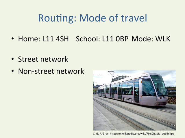 RouYng:	  Mode	  of	  travel	  
•  Home:	  L11	  4SH	   	  School:	  L11	  0BP	  	  Mode:	  WLK	  
•  Street	  network	  
•  Non-­‐street	  network	  
C.	  G.	  P.	  Grey	  	  hDp://en.wikipedia.org/wiki/File:Citadis_dublin.jpg	  
