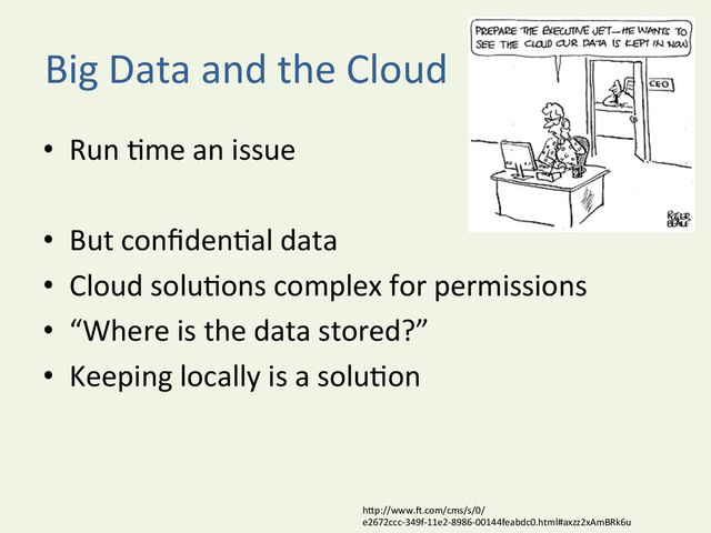 Big	  Data	  and	  the	  Cloud	  
•  Run	  Yme	  an	  issue	  
•  But	  conﬁdenYal	  data	  
•  Cloud	  soluYons	  complex	  for	  permissions	  
•  “Where	  is	  the	  data	  stored?”	  	  
•  Keeping	  locally	  is	  a	  soluYon	  
hDp://www.u.com/cms/s/0/
e2672ccc-­‐349f-­‐11e2-­‐8986-­‐00144feabdc0.html#axzz2xAmBRk6u	  
