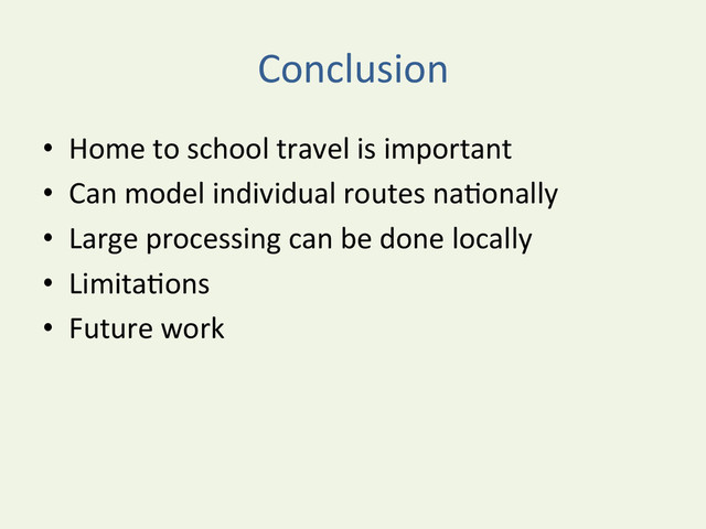 Conclusion	  
•  Home	  to	  school	  travel	  is	  important	  
•  Can	  model	  individual	  routes	  naYonally	  
•  Large	  processing	  can	  be	  done	  locally	  
•  LimitaYons	  
•  Future	  work	  
