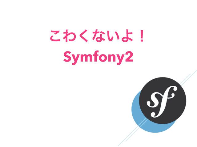 ͜Θ͘ͳ͍Αʂ
Symfony2
