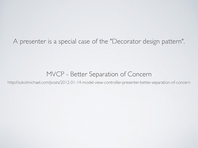 A presenter is a special case of the "Decorator design pattern".
http://sokolmichael.com/posts/2012-01-14-model-view-controller-presenter-better-separation-of-concern
MVCP - Better Separation of Concern
