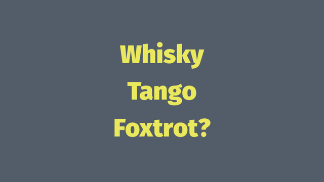 Whisky
Tango
Foxtrot?
