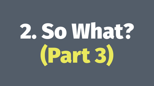 2. So What?
(Part 3)
