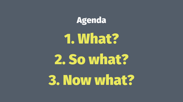 Agenda
1. What?
2. So what?
3. Now what?
