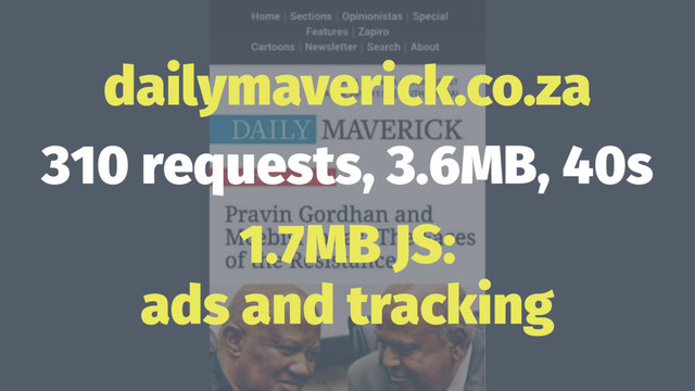 dailymaverick.co.za
310 requests, 3.6MB, 40s
1.7MB JS:
ads and tracking
