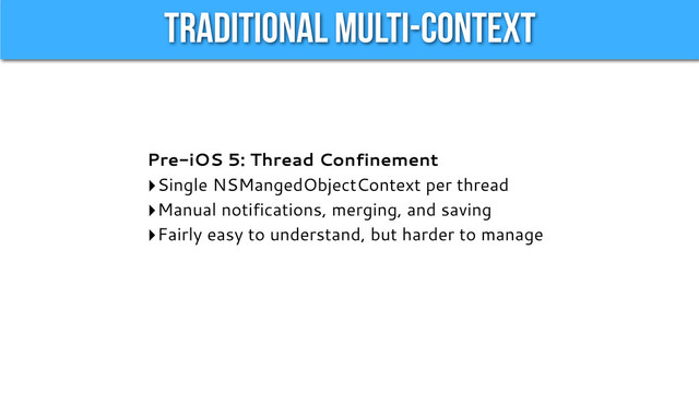 Traditional Multi-Context
Pre-iOS 5: Thread Confinement
‣Single NSMangedObjectContext per thread
‣Manual notifications, merging, and saving
‣Fairly easy to understand, but harder to manage
