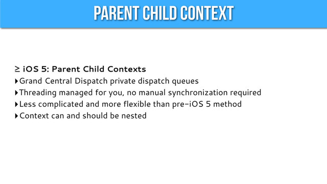 Parent Child Context
≥ iOS 5: Parent Child Contexts
‣Grand Central Dispatch private dispatch queues
‣Threading managed for you, no manual synchronization required
‣Less complicated and more flexible than pre-iOS 5 method
‣Context can and should be nested
