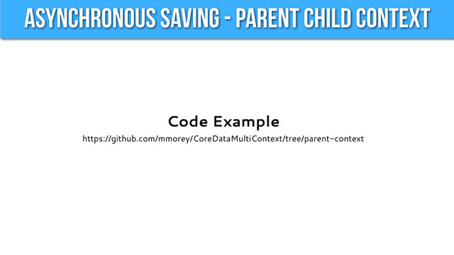 Asynchronous Saving - Parent Child Context
Code Example
https://github.com/mmorey/CoreDataMultiContext/tree/parent-context
