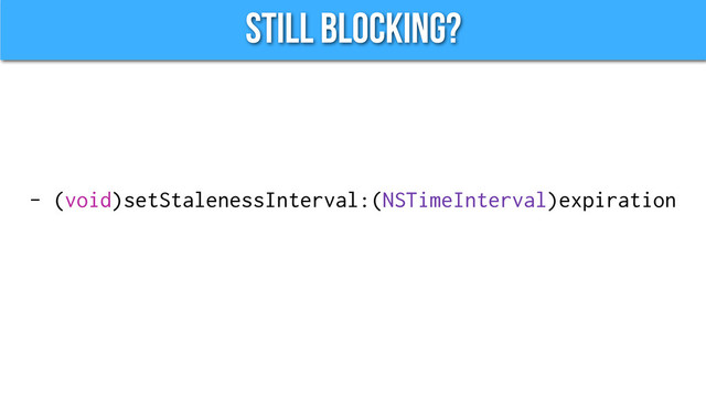 Still Blocking?
- (void)setStalenessInterval:(NSTimeInterval)expiration
