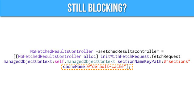 Still Blocking?
NSFetchedResultsController *aFetchedResultsController =
[[NSFetchedResultsController alloc] initWithFetchRequest:fetchRequest
managedObjectContext:self.managedObjectContext sectionNameKeyPath:@"sections"
cacheName:@"default-cache"];

