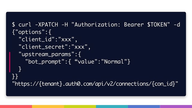 $ curl -XPATCH -H "Authorization: Bearer $TOKEN" -d
{"options":{
"client_id":"xxx",
"client_secret":"xxx",
"upstream_params":{
"bot_prompt":{ “value":"Normal"}
}
}}
"https://{tenant}.auth0.com/api/v2/connections/{con_id}"
