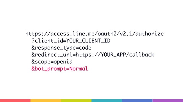 https://access.line.me/oauth2/v2.1/authorize
?client_id=YOUR_CLIENT_ID
&response_type=code
&redirect_uri=https://YOUR_APP/callback
&scope=openid
&bot_prompt=Normal
