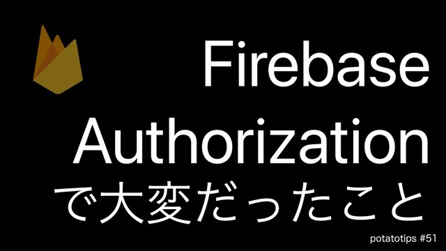 QPUBUPUJQT
Firebase
Authorization
Ͱେมͩͬͨ͜ͱ

