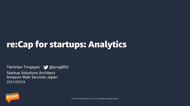 © 2021, Amazon Web Services, Inc. or its affiliates. All rights reserved.
re:Cap for startups: Analytics
Tamirlan Torgayev @prog893
Startup Solutions Architect
Amazon Web Services Japan
2021/03/24
