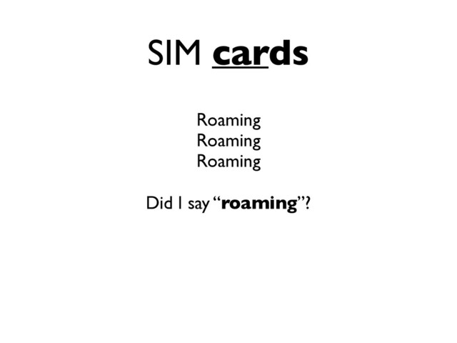 SIM cards
Roaming
Roaming
Roaming
Did I say “roaming”?
