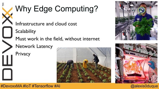 @alexis0duque
#DevoxxMA #IoT #Tensorflow #AI
Why Edge Computing?
Infrastructure and cloud cost
Scalability
Must work in the field, without internet
Network Latency
Privacy
