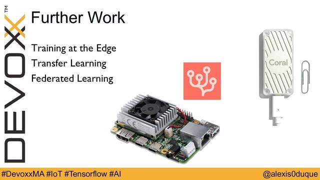 @alexis0duque
#DevoxxMA #IoT #Tensorflow #AI
Further Work
Training at the Edge
Transfer Learning
Federated Learning
