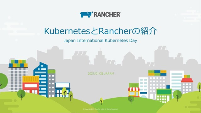 © Copyright 2020 Rancher Labs. All Rights Reserved. Confidential 1
© Copyright 2020 Rancher Labs. All Rights Reserved.
KubernetesとRancherの紹介
2021/01/28 JAPAN
Japan International Kubernetes Day
