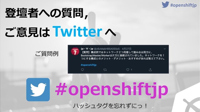 ハッシュタグ
#openshiftjp
登壇者への質問，
ご意⾒は Twitter へ
#openshiftjp
ご質問例
#openshiftjp
ハッシュタグを忘れずにっ︕
