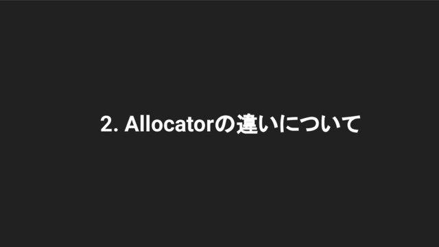 2. Allocatorの違いについて
