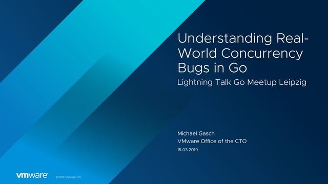 ©2019 VMware, Inc.
Understanding Real-
World Concurrency
Bugs in Go
Lightning Talk Go Meetup Leipzig
Michael Gasch
VMware Office of the CTO
15.03.2019
