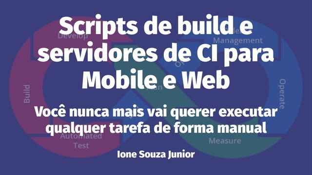 Scripts de build e
servidores de CI para
Mobile e Web
Você nunca mais vai querer executar
qualquer tarefa de forma manual
Ione Souza Junior
