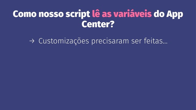 Como nosso script lê as variáveis do App
Center?
→ Customizações precisaram ser feitas...

