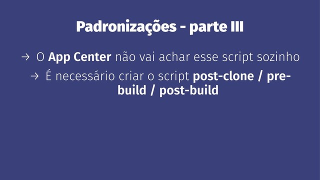Padronizações - parte III
→ O App Center não vai achar esse script sozinho
→ É necessário criar o script post-clone / pre-
build / post-build

