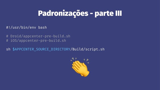 Padronizações - parte III
#!/usr/bin/env bash
# Droid/appcenter-pre-build.sh
# iOS/appcenter-pre-build.sh
sh $APPCENTER_SOURCE_DIRECTORY/Build/script.sh
!
