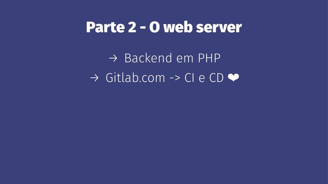 Parte 2 - O web server
→ Backend em PHP
→ Gitlab.com -> CI e CD ❤
