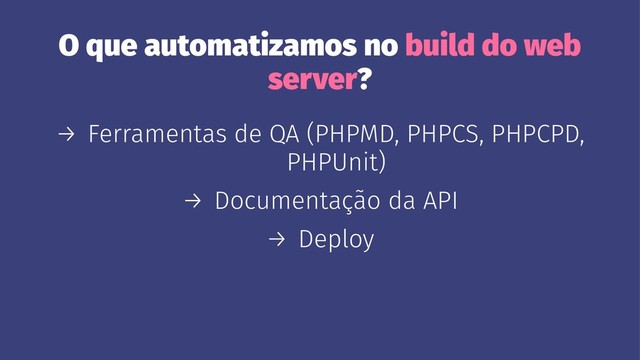 O que automatizamos no build do web
server?
→ Ferramentas de QA (PHPMD, PHPCS, PHPCPD,
PHPUnit)
→ Documentação da API
→ Deploy
