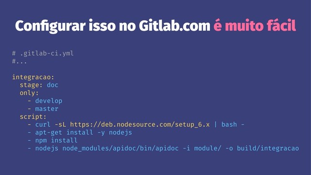Conﬁgurar isso no Gitlab.com é muito fácil
# .gitlab-ci.yml
#...
integracao:
stage: doc
only:
- develop
- master
script:
- curl -sL https://deb.nodesource.com/setup_6.x | bash -
- apt-get install -y nodejs
- npm install
- nodejs node_modules/apidoc/bin/apidoc -i module/ -o build/integracao
