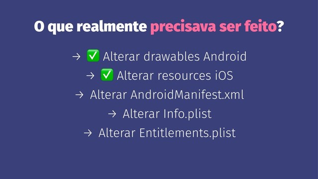 O que realmente precisava ser feito?
→
✅
Alterar drawables Android
→
✅
Alterar resources iOS
→ Alterar AndroidManifest.xml
→ Alterar Info.plist
→ Alterar Entitlements.plist
