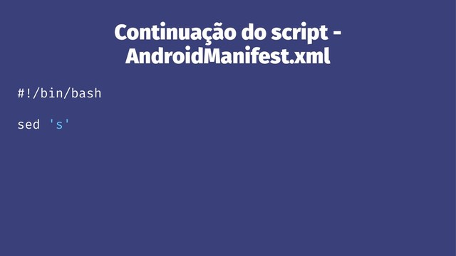 Continuação do script -
AndroidManifest.xml
#!/bin/bash
sed 's'
