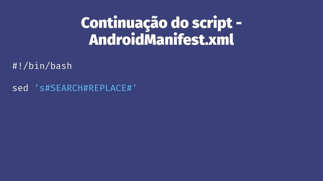 Continuação do script -
AndroidManifest.xml
#!/bin/bash
sed 's#SEARCH#REPLACE#'

