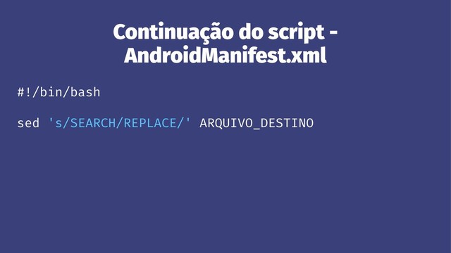 Continuação do script -
AndroidManifest.xml
#!/bin/bash
sed 's/SEARCH/REPLACE/' ARQUIVO_DESTINO

