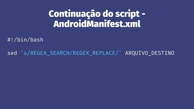 Continuação do script -
AndroidManifest.xml
#!/bin/bash
sed 's/REGEX_SEARCH/REGEX_REPLACE/' ARQUIVO_DESTINO
