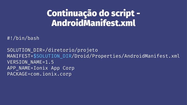 Continuação do script -
AndroidManifest.xml
#!/bin/bash
SOLUTION_DIR=/diretorio/projeto
MANIFEST=$SOLUTION_DIR/Droid/Properties/AndroidManifest.xml
VERSION_NAME=1.5
APP_NAME=Ionix App Corp
PACKAGE=com.ionix.corp
