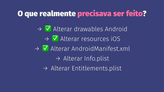 O que realmente precisava ser feito?
→
✅
Alterar drawables Android
→
✅
Alterar resources iOS
→
✅
Alterar AndroidManifest.xml
→ Alterar Info.plist
→ Alterar Entitlements.plist

