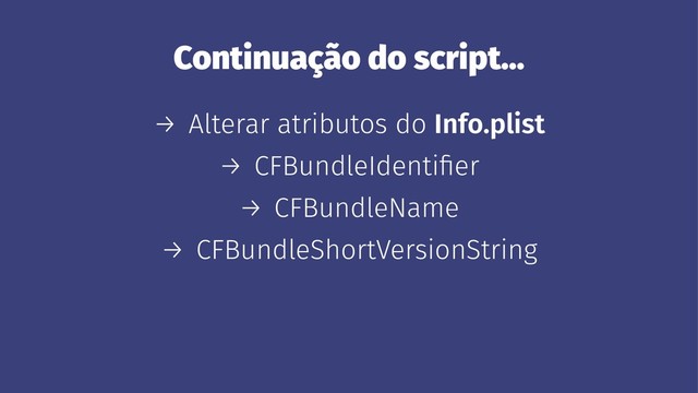 Continuação do script...
→ Alterar atributos do Info.plist
→ CFBundleIdentiﬁer
→ CFBundleName
→ CFBundleShortVersionString
