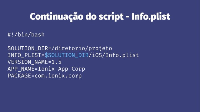 Continuação do script - Info.plist
#!/bin/bash
SOLUTION_DIR=/diretorio/projeto
INFO_PLIST=$SOLUTION_DIR/iOS/Info.plist
VERSION_NAME=1.5
APP_NAME=Ionix App Corp
PACKAGE=com.ionix.corp
