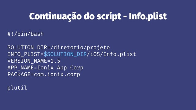Continuação do script - Info.plist
#!/bin/bash
SOLUTION_DIR=/diretorio/projeto
INFO_PLIST=$SOLUTION_DIR/iOS/Info.plist
VERSION_NAME=1.5
APP_NAME=Ionix App Corp
PACKAGE=com.ionix.corp
plutil
