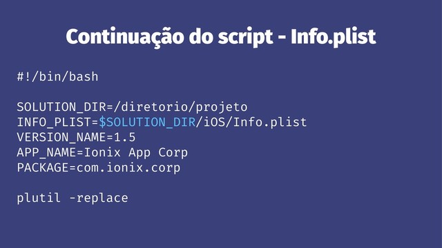 Continuação do script - Info.plist
#!/bin/bash
SOLUTION_DIR=/diretorio/projeto
INFO_PLIST=$SOLUTION_DIR/iOS/Info.plist
VERSION_NAME=1.5
APP_NAME=Ionix App Corp
PACKAGE=com.ionix.corp
plutil -replace
